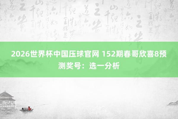 2026世界杯中国压球官网 152期春哥欣喜8预测奖号：选一分析