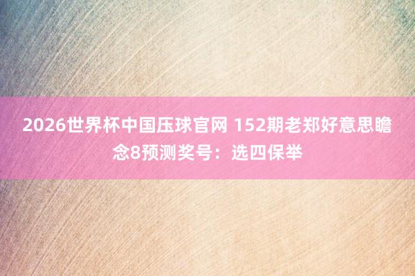 2026世界杯中国压球官网 152期老郑好意思瞻念8预测奖号:选四保举
