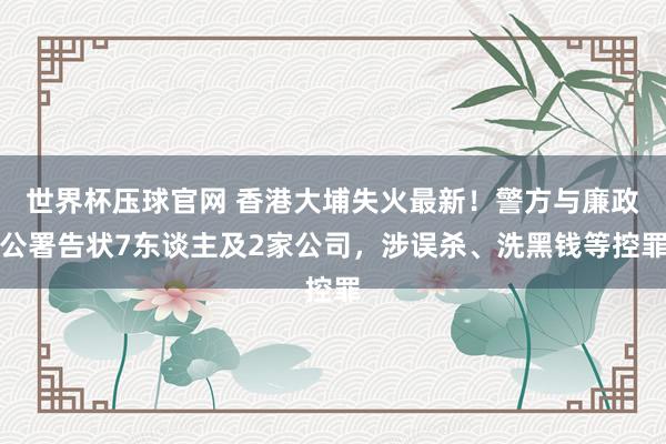 世界杯压球官网 香港大埔失火最新!警方与廉政公署告状7东谈主及2家公司,涉误杀、洗黑钱等控罪