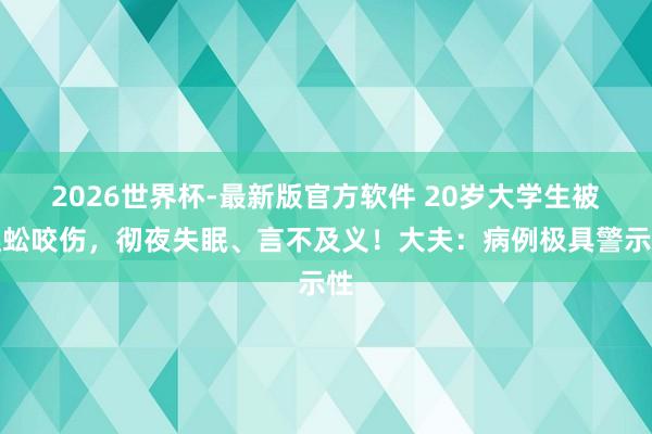2026世界杯-最新版官方软件 20岁大学生被蜈蚣咬伤,彻夜失眠、言不及义!大夫:病例极具警示性