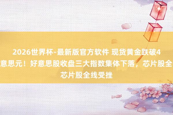 2026世界杯-最新版官方软件 现货黄金跌破4100好意思元!好意思股收盘三大指数集体下落,芯片股全线受挫
