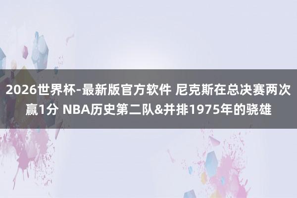 2026世界杯-最新版官方软件 尼克斯在总决赛两次赢1分 NBA历史第二队&并排1975年的骁雄