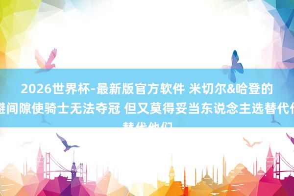 2026世界杯-最新版官方软件 米切尔&哈登的退避间隙使骑士无法夺冠 但又莫得妥当东说念主选替代他们
