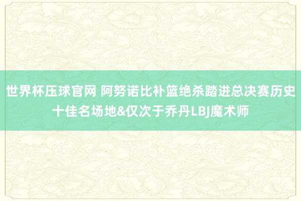 世界杯压球官网 阿努诺比补篮绝杀踏进总决赛历史十佳名场地&仅次于乔丹LBJ魔术师