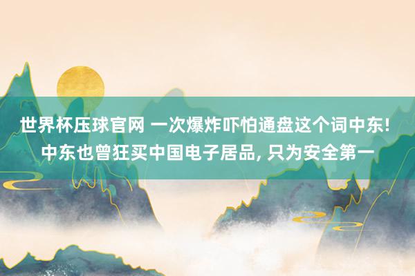 世界杯压球官网 一次爆炸吓怕通盘这个词中东! 中东也曾狂买中国电子居品， 只为安全第一