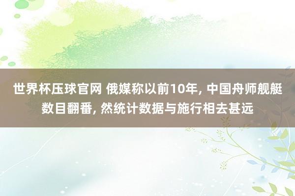 世界杯压球官网 俄媒称以前10年, 中国舟师舰艇数目翻番, 然统计数据与施行相去甚远