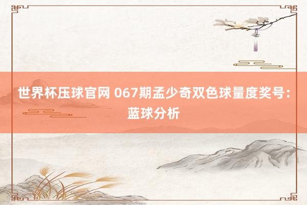 世界杯压球官网 067期孟少奇双色球量度奖号:蓝球分析