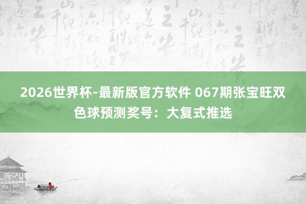 2026世界杯-最新版官方软件 067期张宝旺双色球预测奖号:大复式推选