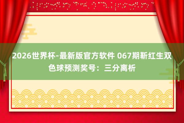 2026世界杯-最新版官方软件 067期靳红生双色球预测奖号:三分离析