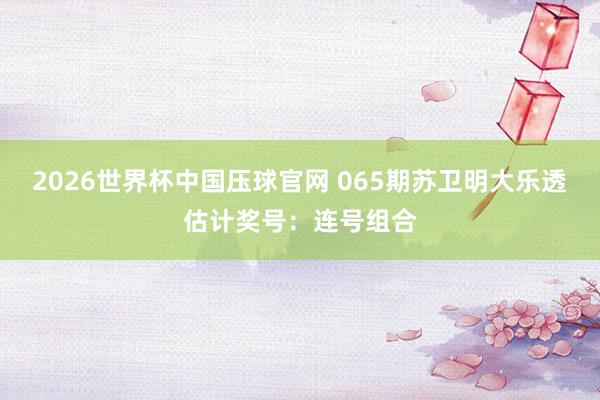 2026世界杯中国压球官网 065期苏卫明大乐透估计奖号:连号组合