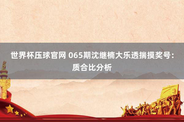 世界杯压球官网 065期沈继楠大乐透揣摸奖号:质合比分析