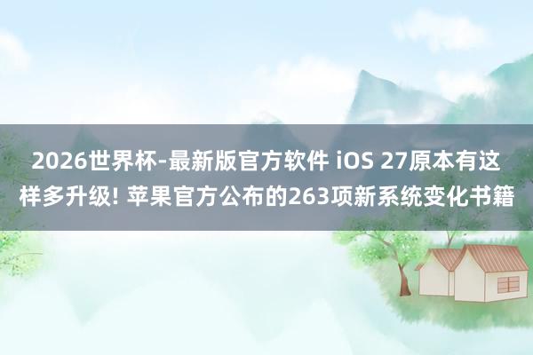 2026世界杯-最新版官方软件 iOS 27原本有这样多升级! 苹果官方公布的263项新系统变化书籍