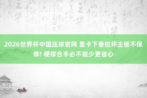 2026世界杯中国压球官网 显卡下垂拉坏主板不保修! 硬撑合手必不能少更省心