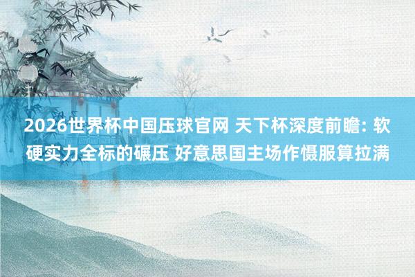 2026世界杯中国压球官网 天下杯深度前瞻: 软硬实力全标的碾压 好意思国主场作慑服算拉满