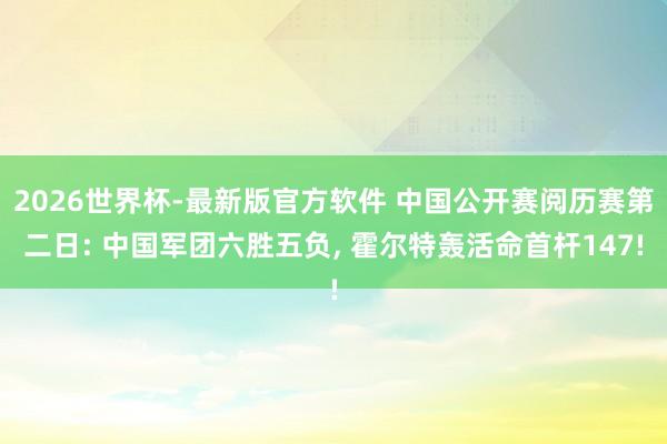 2026世界杯-最新版官方软件 中国公开赛阅历赛第二日: 中国军团六胜五负, 霍尔特轰活命首杆147!