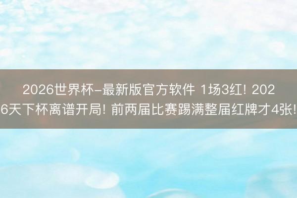 2026世界杯-最新版官方软件 1场3红! 2026天下杯离谱开局! 前两届比赛踢满整届红牌才4张!
