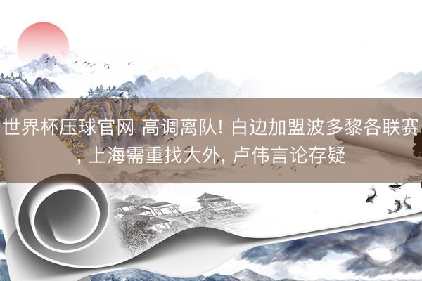 世界杯压球官网 高调离队! 白边加盟波多黎各联赛, 上海需重找大外, 卢伟言论存疑