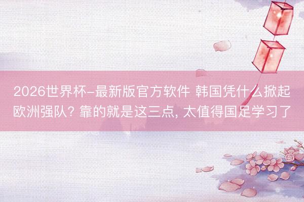 2026世界杯-最新版官方软件 韩国凭什么掀起欧洲强队? 靠的就是这三点, 太值得国足学习了