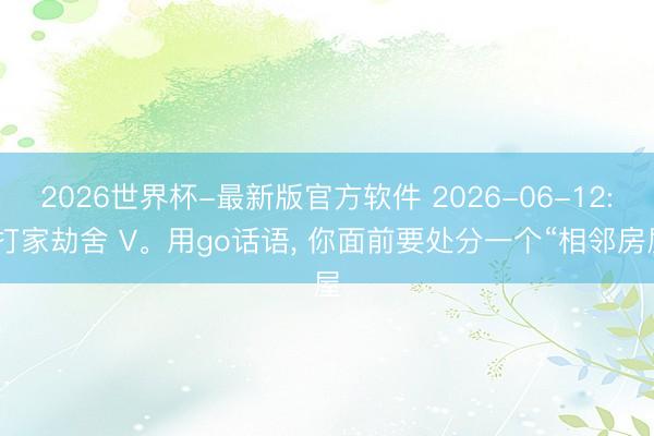 2026世界杯-最新版官方软件 2026-06-12: 打家劫舍 V。用go话语, 你面前要处分一个“相邻房屋