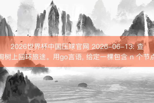 2026世界杯中国压球官网 2026-06-13: 查询树上回环旅途。用go言语, 给定一棵包含 n 个节点