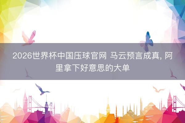 2026世界杯中国压球官网 马云预言成真, 阿里拿下好意思的大单