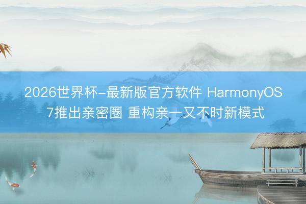 2026世界杯-最新版官方软件 HarmonyOS 7推出亲密圈 重构亲一又不时新模式
