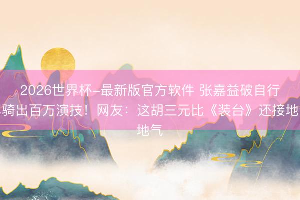 2026世界杯-最新版官方软件 张嘉益破自行车骑出百万演技!网友:这胡三元比《装台》还接地气