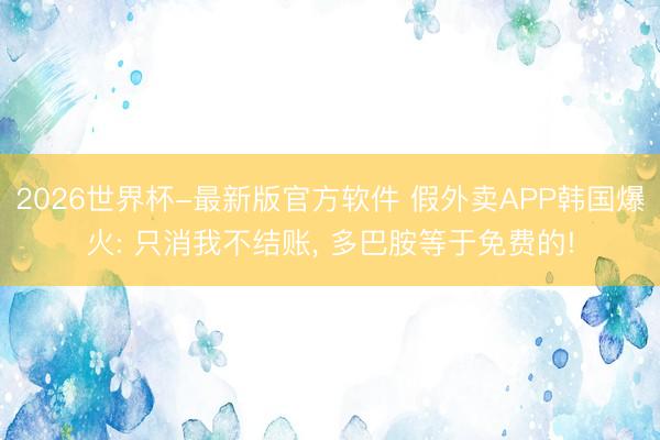 2026世界杯-最新版官方软件 假外卖APP韩国爆火: 只消我不结账， 多巴胺等于免费的!