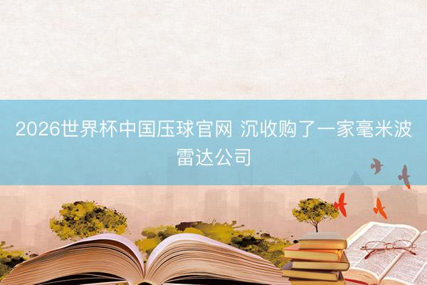 2026世界杯中国压球官网 沉收购了一家毫米波雷达公司