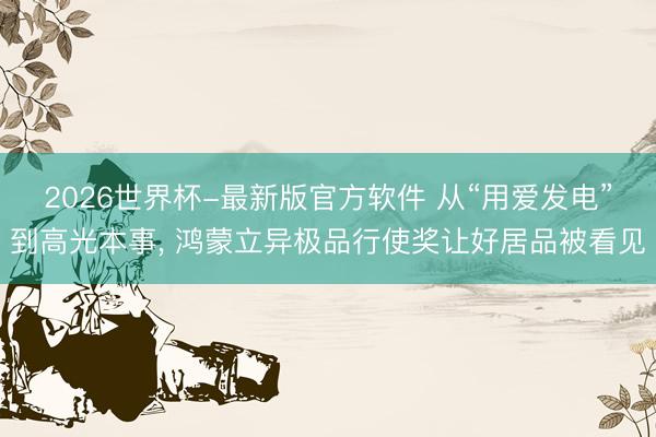 2026世界杯-最新版官方软件 从“用爱发电”到高光本事, 鸿蒙立异极品行使奖让好居品被看见