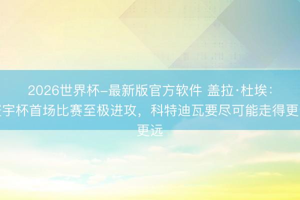 2026世界杯-最新版官方软件 盖拉·杜埃：寰宇杯首场比赛至极进攻，科特迪瓦要尽可能走得更远