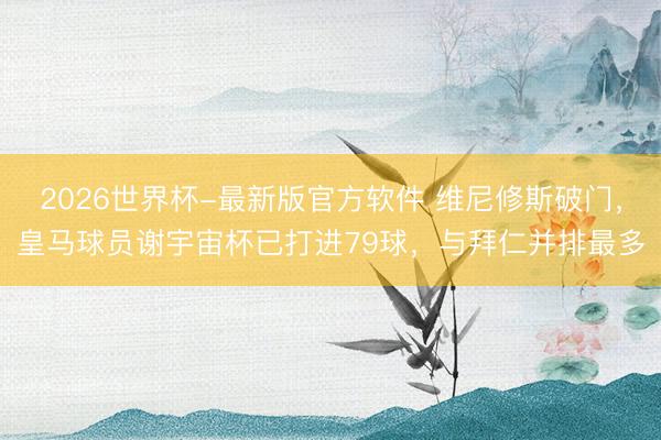 2026世界杯-最新版官方软件 维尼修斯破门,皇马球员谢宇宙杯已打进79球,与拜仁并排最多