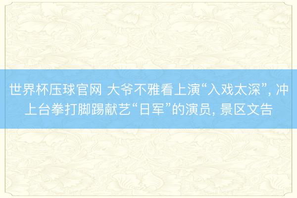 世界杯压球官网 大爷不雅看上演“入戏太深”, 冲上台拳打脚踢献艺“日军”的演员, 景区文告