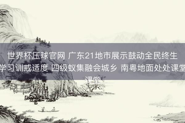 世界杯压球官网 广东21地市展示鼓动全民终生学习训戒适度 四级蚁集融会城乡 南粤地面处处课堂