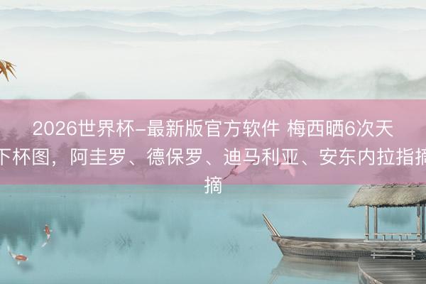 2026世界杯-最新版官方软件 梅西晒6次天下杯图，阿圭罗、德保罗、迪马利亚、安东内拉指摘