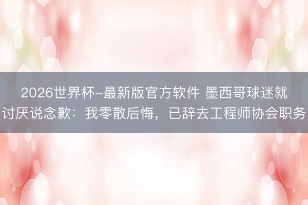 2026世界杯-最新版官方软件 墨西哥球迷就讨厌说念歉:我零散后悔,已辞去工程师协会职务