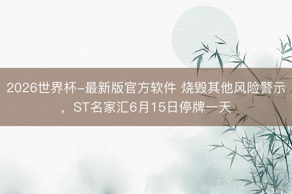 2026世界杯-最新版官方软件 烧毁其他风险警示,ST名家汇6月15日停牌一天