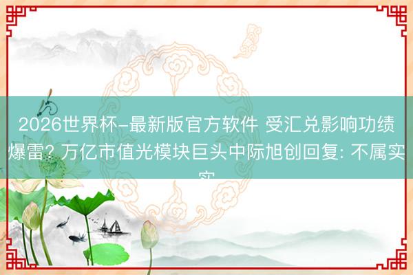 2026世界杯-最新版官方软件 受汇兑影响功绩爆雷? 万亿市值光模块巨头中际旭创回复: 不属实