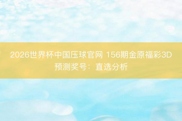 2026世界杯中国压球官网 156期金原福彩3D预测奖号:直选分析