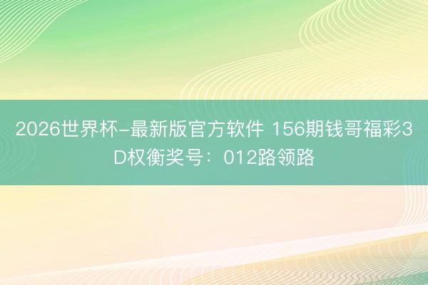 2026世界杯-最新版官方软件 156期钱哥福彩3D权衡奖号:012路领路