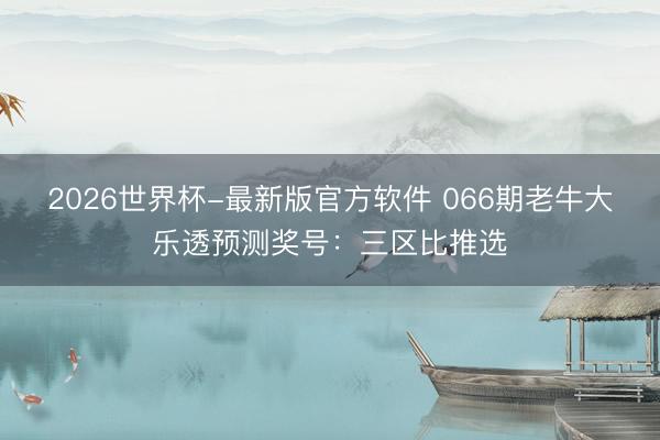 2026世界杯-最新版官方软件 066期老牛大乐透预测奖号:三区比推选