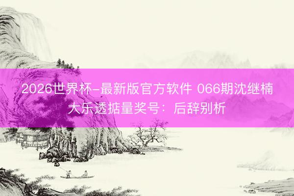 2026世界杯-最新版官方软件 066期沈继楠大乐透掂量奖号：后辞别析