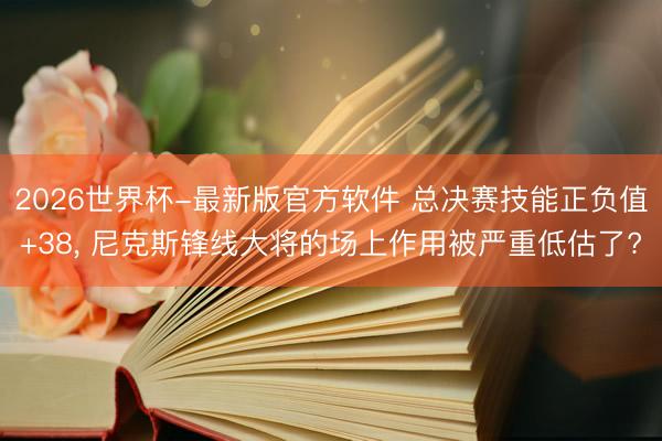 2026世界杯-最新版官方软件 总决赛技能正负值+38, 尼克斯锋线大将的场上作用被严重低估了?