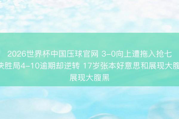 2026世界杯中国压球官网 3-0向上遭拖入抢七! 决胜局4-10逾期却逆转 17岁张本好意思和展现大腹黑