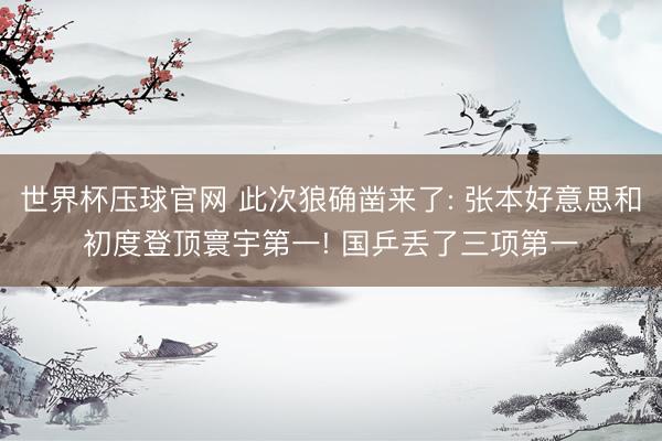 世界杯压球官网 此次狼确凿来了: 张本好意思和初度登顶寰宇第一! 国乒丢了三项第一