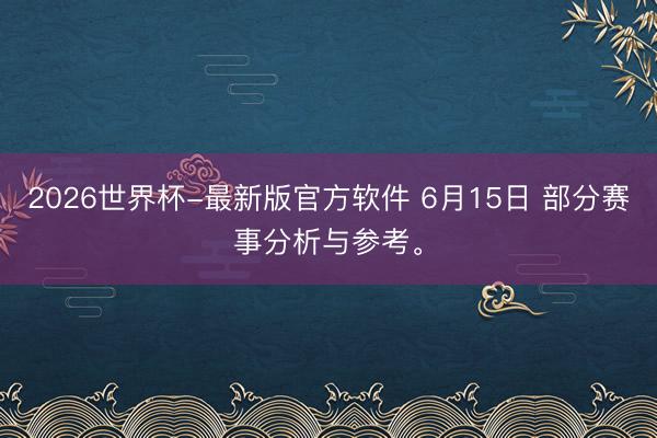 2026世界杯-最新版官方软件 6月15日 部分赛事分析与参考。