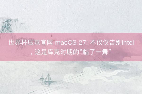 世界杯压球官网 macOS 27: 不仅仅告别Intel, 这是库克时期的“临了一舞”