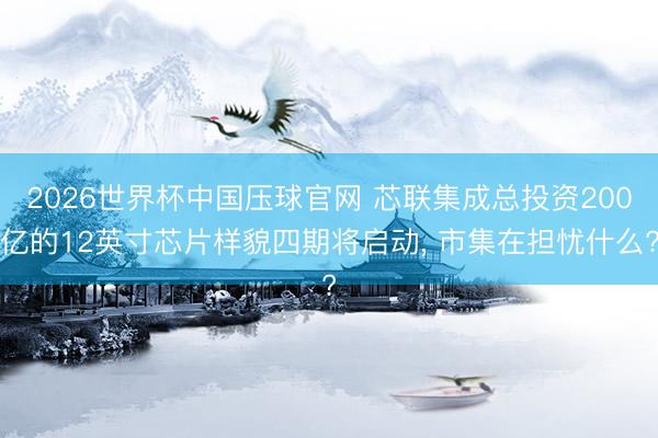 2026世界杯中国压球官网 芯联集成总投资200亿的12英寸芯片样貌四期将启动, 市集在担忧什么?