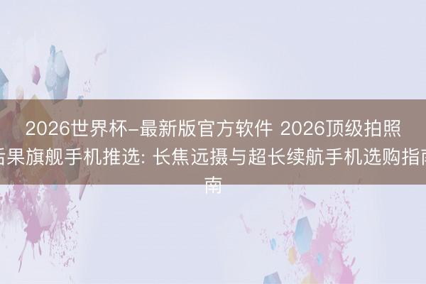 2026世界杯-最新版官方软件 2026顶级拍照后果旗舰手机推选: 长焦远摄与超长续航手机选购指南