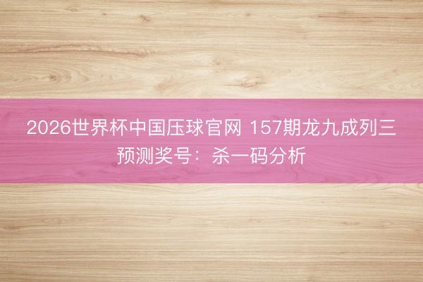 2026世界杯中国压球官网 157期龙九成列三预测奖号:杀一码分析